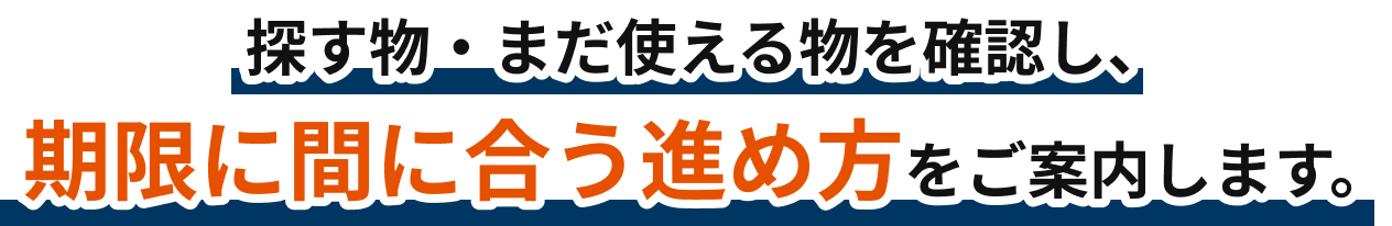 探す物・まだ使える物を確認し、期限に間に合う進め方をご案内します。