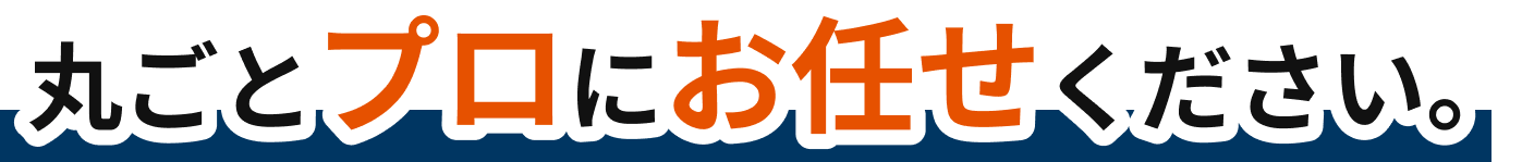 丸ごとプロにお任せください。